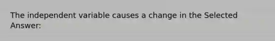 The independent variable causes a change in the Selected Answer: