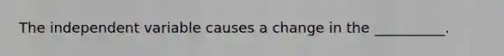 The independent variable causes a change in the __________.