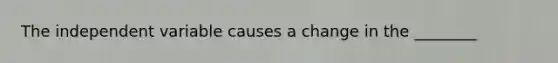 The independent variable causes a change in the ________