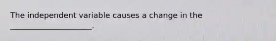 The independent variable causes a change in the _____________________.