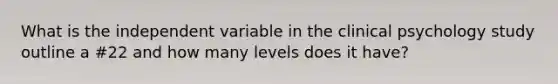 What is the independent variable in the clinical psychology study outline a #22 and how many levels does it have?