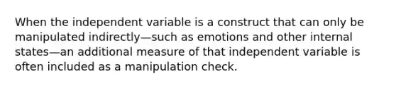 When the independent variable is a construct that can only be manipulated indirectly—such as emotions and other internal states—an additional measure of that independent variable is often included as a manipulation check.