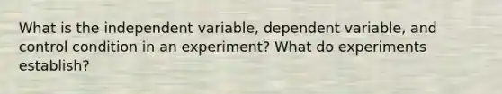 What is the independent variable, dependent variable, and control condition in an experiment? What do experiments establish?