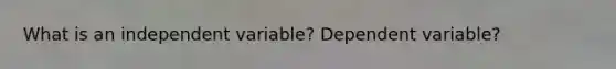 What is an independent variable? Dependent variable?