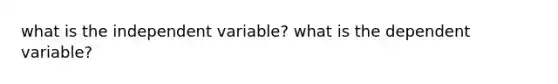 what is the independent variable? what is the dependent variable?