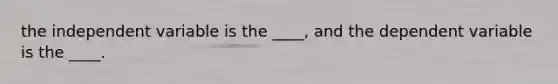 the independent variable is the ____, and the dependent variable is the ____.