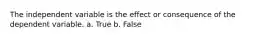 The independent variable is the effect or consequence of the dependent variable. a. True b. False