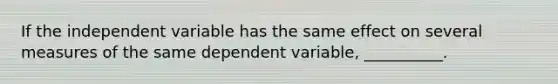 If the independent variable has the same effect on several measures of the same dependent variable, __________.