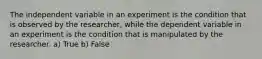 The independent variable in an experiment is the condition that is observed by the researcher, while the dependent variable in an experiment is the condition that is manipulated by the researcher. a) True b) False