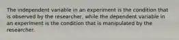 ​The independent variable in an experiment is the condition that is observed by the researcher, while the dependent variable in an experiment is the condition that is manipulated by the researcher.