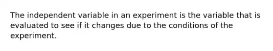 The independent variable in an experiment is the variable that is evaluated to see if it changes due to the conditions of the experiment.