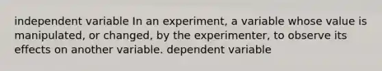 independent variable In an experiment, a variable whose value is manipulated, or changed, by the experimenter, to observe its effects on another variable. dependent variable