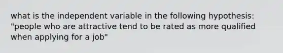 what is the independent variable in the following hypothesis: "people who are attractive tend to be rated as more qualified when applying for a job"