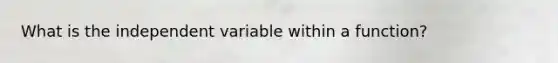 What is the independent variable within a function?