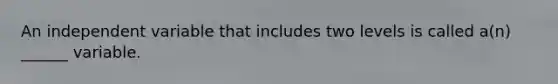 An independent variable that includes two levels is called a(n) ______ variable.