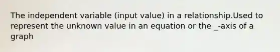 The independent variable (input value) in a relationship.Used to represent the unknown value in an equation or the _-axis of a graph