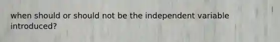 when should or should not be the independent variable introduced?