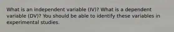 What is an independent variable (IV)? What is a dependent variable (DV)? You should be able to identify these variables in experimental studies.