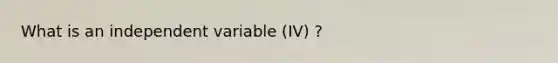 What is an independent variable (IV) ?