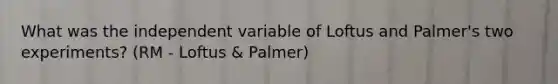 What was the independent variable of Loftus and Palmer's two experiments? (RM - Loftus & Palmer)