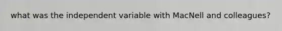 what was the independent variable with MacNell and colleagues?