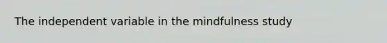 The independent variable in the mindfulness study