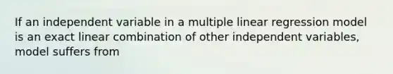 If an independent variable in a multiple linear regression model is an exact linear combination of other independent variables, model suffers from