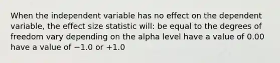 When the independent variable has no effect on the dependent variable, the effect size statistic will: be equal to the degrees of freedom vary depending on the alpha level have a value of 0.00 have a value of −1.0 or +1.0