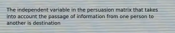 The independent variable in the persuasion matrix that takes into account the passage of information from one person to another is destination