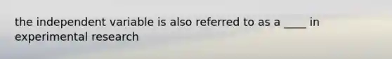 the independent variable is also referred to as a ____ in experimental research