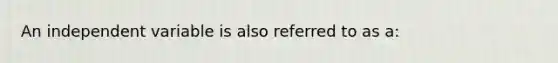 An independent variable is also referred to as a: