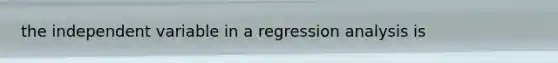 the independent variable in a regression analysis is