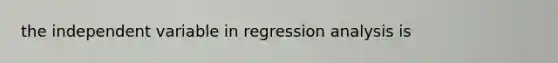 the independent variable in regression analysis is