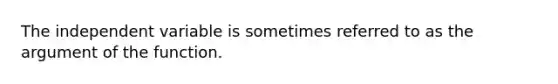 The independent variable is sometimes referred to as the argument of the function.