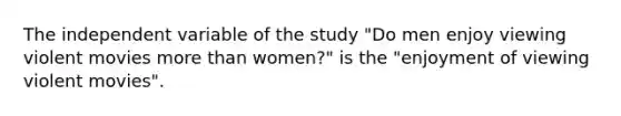 The independent variable of the study "Do men enjoy viewing violent movies <a href='https://www.questionai.com/knowledge/keWHlEPx42-more-than' class='anchor-knowledge'>more than</a> women?" is the "enjoyment of viewing violent movies".