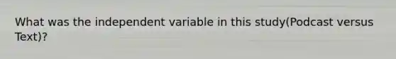 What was the independent variable in this study(Podcast versus Text)?