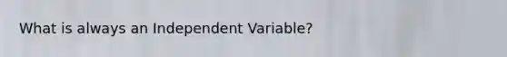 What is always an Independent Variable?