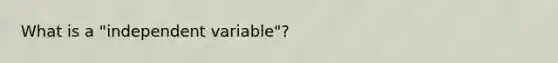 What is a "independent variable"?