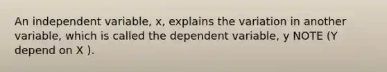 An independent variable, x, explains the variation in another variable, which is called the dependent variable, y NOTE (Y depend on X ).