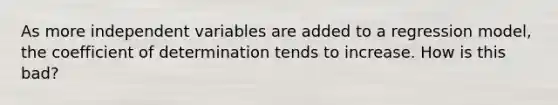 As more independent variables are added to a regression model, the coefficient of determination tends to increase. How is this bad?