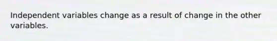 Independent variables change as a result of change in the other variables.