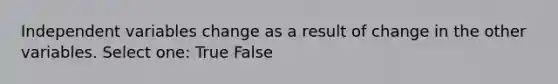 Independent variables change as a result of change in the other variables. Select one: True False