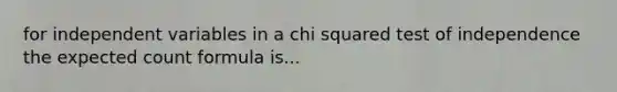 for independent variables in a chi squared test of independence the expected count formula is...