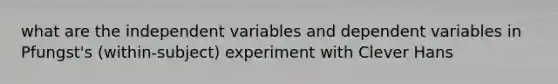 what are the independent variables and dependent variables in Pfungst's (within-subject) experiment with Clever Hans