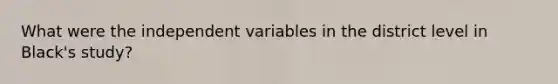 What were the independent variables in the district level in Black's study?