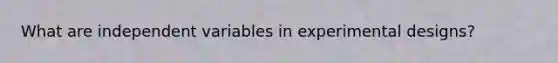 What are independent variables in experimental designs?