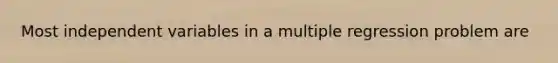 Most independent variables in a multiple regression problem are
