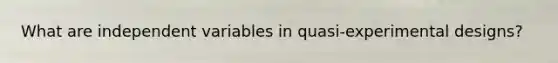 What are independent variables in quasi-experimental designs?