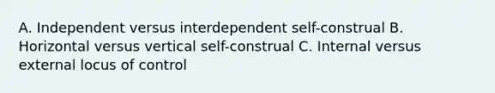 A. Independent versus interdependent self-construal B. Horizontal versus vertical self-construal C. Internal versus external locus of control