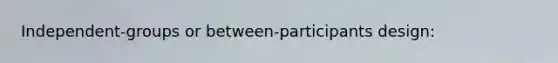 Independent-groups or between-participants design: